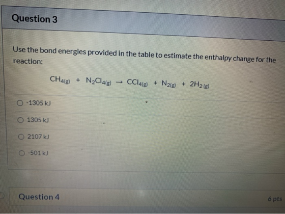 Question 3 Use the bond energies provided in the table to estimate the enthalpy change for the reaction: CH4) + N2Clag) CCl4(