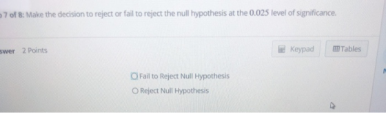 7 of &: Make the decision to reject or fail to reject the null hypothesis at the 0.025 level of significance. 2 Points al Keypad Tables swer O Fail to Reject Null Hypothesis O Reject Null Hypothesis