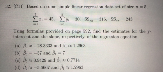 32. [C11] Based on some simple linear regression data set of size n = 5, Xi = 45, y = 30, SSqy = 315, SS2x = 243 i=1 Using fo