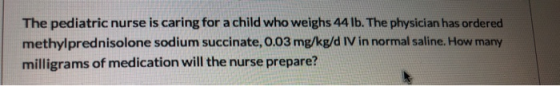The pediatric nurse is caring for a child who weighs 44 lb. The physician has ordered methylprednisolone sodium succinate, 0.