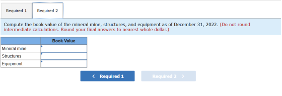 Required 1 Required 2 Compute the book value of the mineral mine, structures, and equipment as of December 31, 2022. (Do not