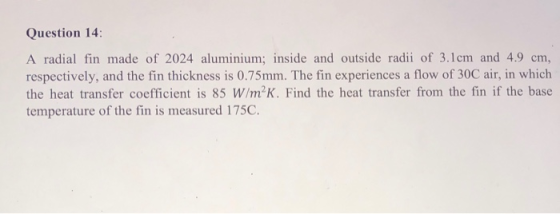 Question 14 A radial fin made of 2024 aluminium; inside and outside radii of 3.1 cm and 4.9 cm, respectively, and the fin thi