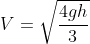 V=\sqrt{\frac{4gh}{3}}