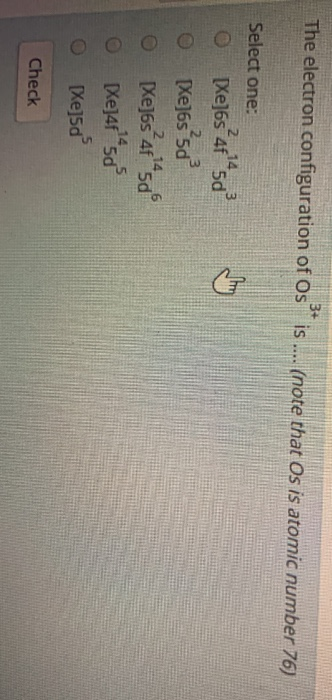 The electron configuration of Osis .... (note that Os is atomic number 76) Select one: 0 Xe]6s f5d 0 Xe]6s 5d 0 Xe]6s 4 saº O