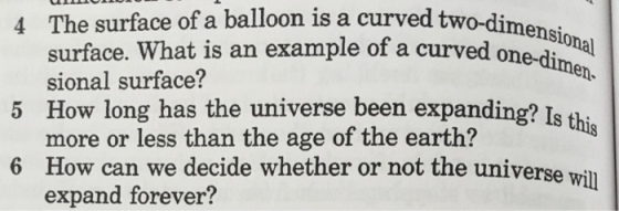 4 The surface of a balloon is a curved two-di 5 How long has the universe been expanding? Is 6 How can we decide whether or not the universe w ednal surface. What is an example of a curved one-d men. sional surface? more or less than the age of the earth? expand forever? ill