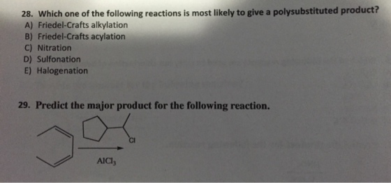 28. Which one of the following reactions is most likely to give a polysubstituted product? A) Friedel-Crafts alkylation B) Friedel-Crafts acylation C) Nitration D) Sulfonation E) Halogenation 29. Predict the major product for the following reaction. AlCl3