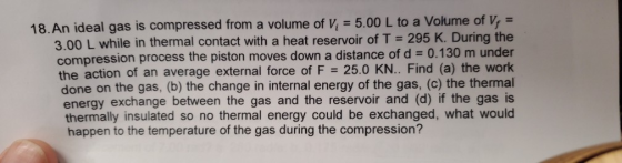 18. An ideal gas is compressed from a volume of V 5.00 L to a Volume of V,- 3.00 L while in thermal contact with a heat reser