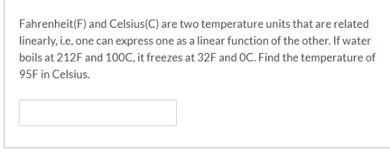 Fahrenheit(F) and Celsius(C) are two temperature units that are related linearly, i.e, one can express one as a linear functi