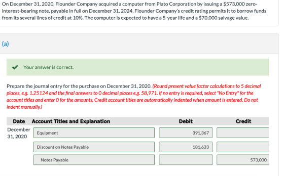 On December 31, 2020, Flounder Company acquired a computer from Plato Corporation by issuing a $573,000 zero- interest-bearin