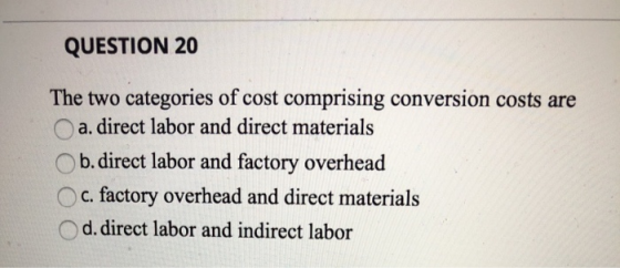 QUESTION 20 The two categories of cost comprising conversion costs are a. direct labor and direct materials Ob. direct labor