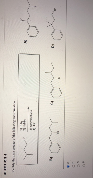 QUESTION 4 Identify the main product of the following transformation. 1) PPhg 2) NaNH2 Br Br A) 3) benzaldehyde 4) HBT B) C)