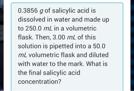 0.3856 g of salicylic acid is dissolved in water and made up to 250.0 mL in a volumetric flask. Then, 3.00 mL of this solutio