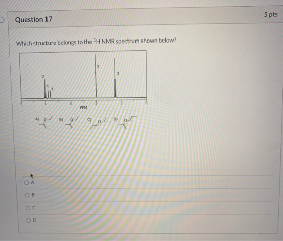 5 pts Question 17 Which structure belongs to the H NMR spectrum shown below? 3 2 PPM B) 0 C) D) ОА OB Ос OD