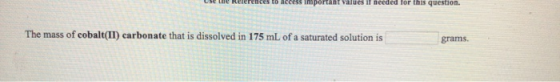 Values if needed for this question. The mass of cobalt(II) carbonate that is dissolved in 175 mL of a saturated solution is g