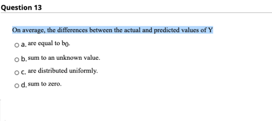 Question 13 On average, the differences between the actual and predicted values of Y o a. are equal to bo o b.sum to an unkno
