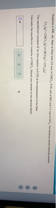 Suppose a 500 ml flask is filled with 2.0 mol of CHCI, 0.50 mol of HCl and 1.5 mol of CCI. The following reaction becomes pri
