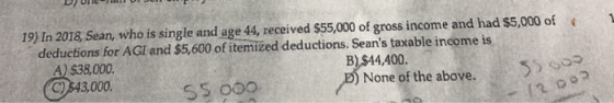 19) In 2018 Sean, who is single and age 44, received $55,000 of gross income and had $5,000 of deductions for AGI and $5,600
