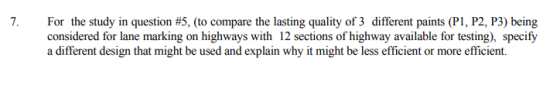 For the study in question #5, (to compare the lasting quality of 3 different paints (Pl, P2, P3) being considered for lane marking on highways with 12 sections of highway available for testing), specify a different design that might be used and explain why it might be less efficient or more efficient.
