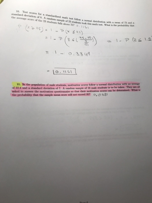 10. Test scores fo standard deviation of 8. or a standardized math test follow a ormal distribution with a mean of 73 and a 。. { A random sample of 23 students took this math test. What is the probalility t random the average score of the 23 students falls above 757 -.849 s lo 11S 11. In the population of male students, motivation soores follow a normal distribution with an average of 32.4 and a standard deviation of 7. A ranlom sample of 16 male students is to be taken. They asked to answer the motivation questionnaire so that their motivation soores can he determined. the probability that the sample mean score will not exceed 357 ,o 68