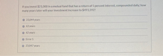 If you invest $21,000 in a mutual fund that has a return of 5 percent interest, compounded daily, how many years later will y