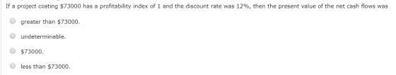 If a project costing $73000 has a profitability index of 1 and the discount rate was 12%, then the present value of the net c