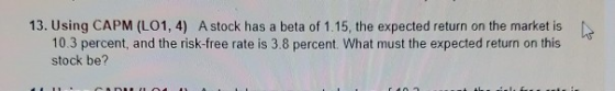 13. Using CAPM (LO1, 4) A stock has a beta of 1.15, the expected return on the market is 10.3 percent, and the risk-free rate
