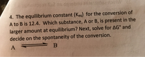 4. The equilibrium constant (Kea) for the conversion of A to B is 12.4. Which substance, A or B, is present in the larger amo