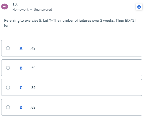 10. Homework. Unanswered Referring to exercise 9, Let Y=The number of failures over 2 weeks. Then E[X^2] is: To A 49 O C .39