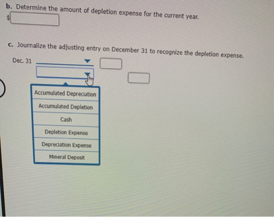 b. Determine the amount of depletion expense for the current year. c. Journalize the adjusting entry on December 31 to recogn