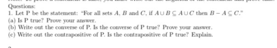 Questions: 1. Let P be the statement: For all sets A, B and C. if AUB CAUC then B - ACC. (a) Is P true? Prove your answer.