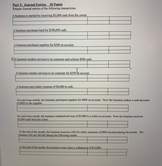 Part 3: Journal Entries 20 Points Prepare Journal entries of the following transactions. A business is started by receiving $
