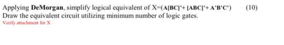 (10) Applying DeMorgan, simplify logical equivalent of X=(A[BC]+ [ABC] + ABC) Draw the equivalent circuit utilizing minimu