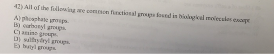 42) All of the following are common functional groups found in biological molecules except A) phosphate groups. B) carbonyl g