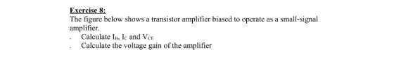 Exercise 8: The figure below shows a transistor amplifier biased to operate as a small-signal amplifier Calculate IB, Ic and VcE Calculate the voltage gain of the amplifier