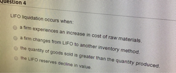 Question 4 LIFO liquidation occurs when: a firm experiences an increase in cost of raw materials. a firm changes from LIFO to