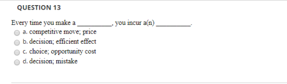 QUESTION 13 -- you incur an Every time you make a a. competitive move; price b. decision; efficient effect c. choice; opportu