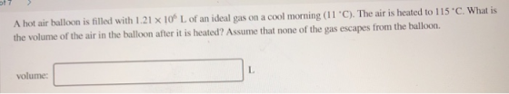 A hot air balloon is filled with 1.21 x 10 L of an ideal gas on a cool morning (11 C). The air is heated to 115 C. What is