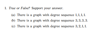 1. True or False? Support your answer. (a) There is a graph with degree sequence 1,1,1,1. (b) There is a graph with degree se