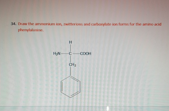 34. Draw the ammonium ion, zwitterions and carboxylate ion forms for the amino acicd phenylalanine H2NCCOOH CH2