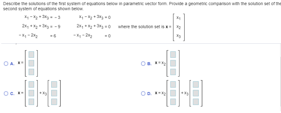 Describe the solutions of the first system of equations below in parametric vector form. Provide a geometric comparison with
