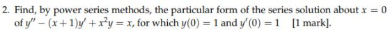 2. Find, by power series methods, the particular form of the series solution about x 0 of y, _ (x + 1 )y + x2-x, for which