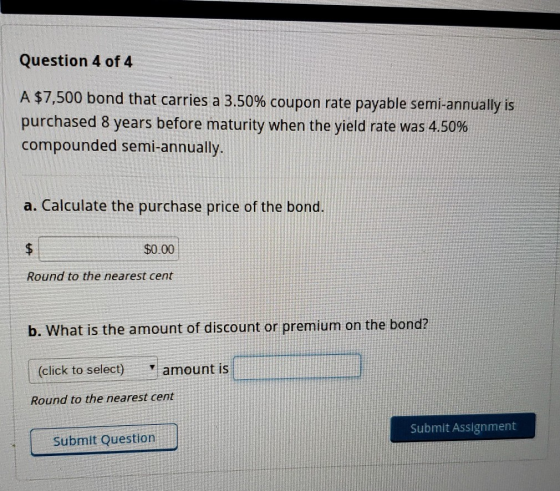 Question 4 of 4 A $7,500 bond that carries a 3.50% coupon rate payable semi-annually is purchased 8 years before maturity whe