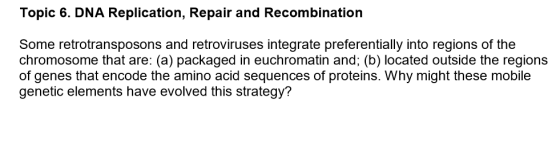 Topic 6. DNA Replication, Repair and Recombination Some retrotransposons and retroviruses integrate preferentially into regio
