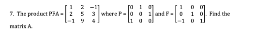 [ 1 2 7. The product PFA = | 2 5 -1 9 matrix A. -1] 3 where P = 4 TO 1 0 0 0 1 and F = 0 0] 1 0 -1 0 0] 0. Find the 0 :: 1
