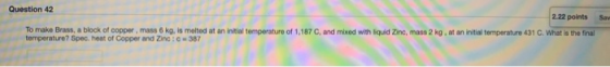 Sav Question 42 2.22 points To make Brass, a block of copper, mass 6 kg, is melted at an initial temperature of 1,187 C, and