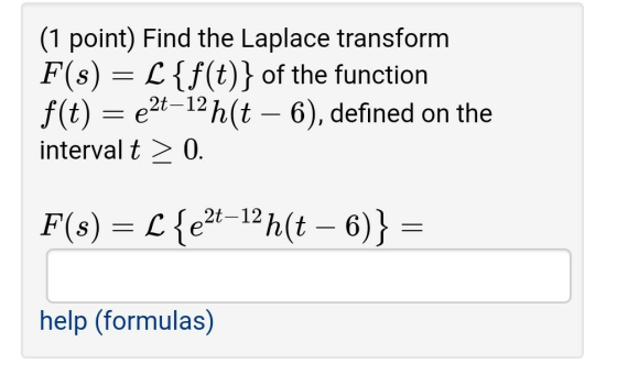 (1 point) Find the Laplace transform F(s) = £{f(t)} of the function f(t) = e2t-12 h(t – 6), defined on the interval t > 0. F(
