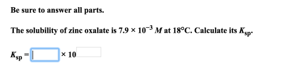 Be sure to answer all parts. The solubility of zinc oxalate is 7.9 x 103 Mat 18°C. Calculate its Ksn x 10 Ksp