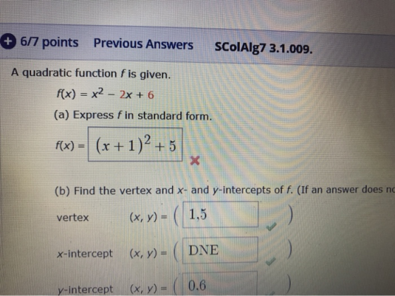 + 6/7 points Previous Answers ColAlg7 3.1.009. A quadratic function f is given. f(x) = x2 - 2x + 6 (a) Express fin standard f