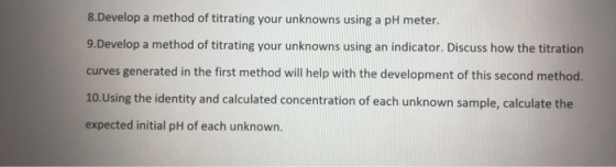 8.Develop a method of titrating your unknowns using a pH meter. 9.Develop a method of titrating your unknowns using an indica