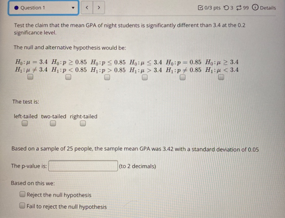 Question 1 < > 0/3 pts 399 Details Test the claim that the mean GPA of night students is significantly different than 3.4 at